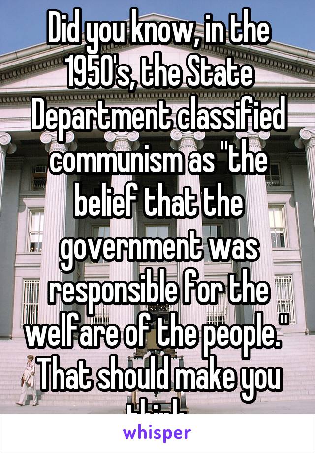 Did you know, in the 1950's, the State Department classified communism as "the belief that the government was responsible for the welfare of the people."  That should make you think.