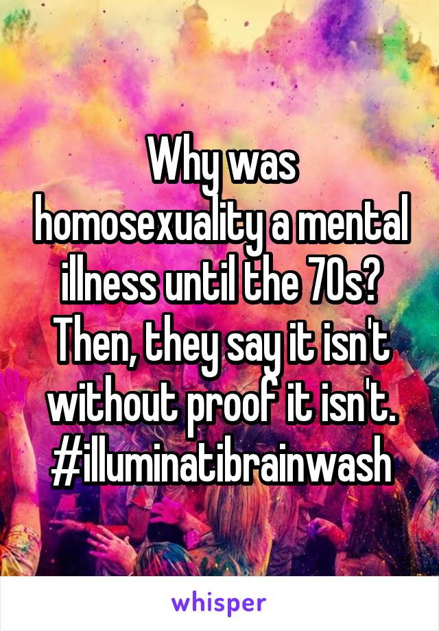 Why was homosexuality a mental illness until the 70s? Then, they say it isn't without proof it isn't. #illuminatibrainwash