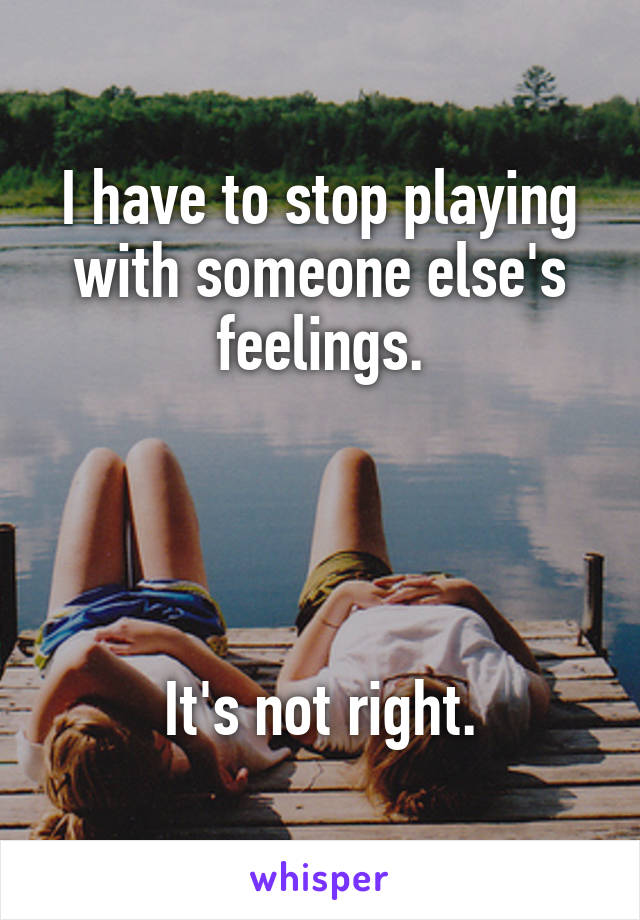 I have to stop playing with someone else's feelings.




It's not right.