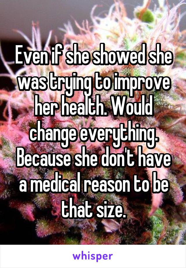 Even if she showed she was trying to improve her health. Would change everything. Because she don't have a medical reason to be that size.