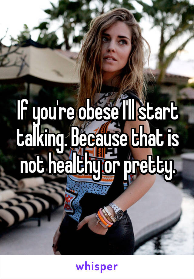 If you're obese I'll start talking. Because that is not healthy or pretty.