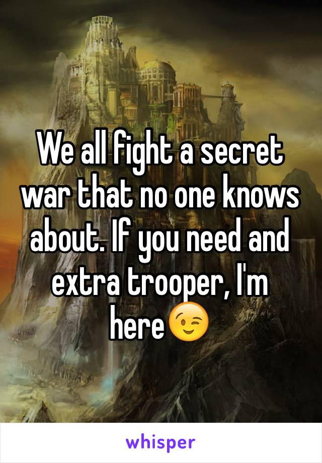 We all fight a secret war that no one knows about. If you need and extra trooper, I'm here😉