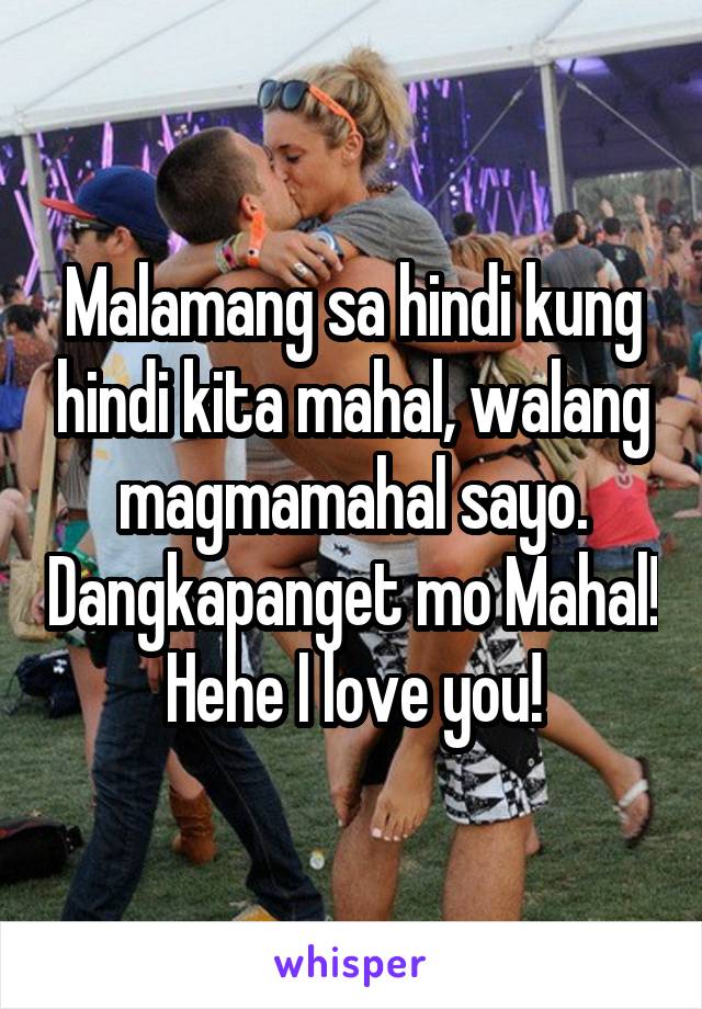 Malamang sa hindi kung hindi kita mahal, walang magmamahal sayo. Dangkapanget mo Mahal! Hehe I love you!