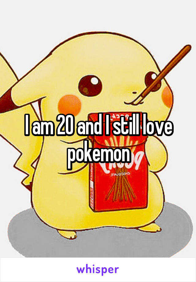 I am 20 and I still love pokemon