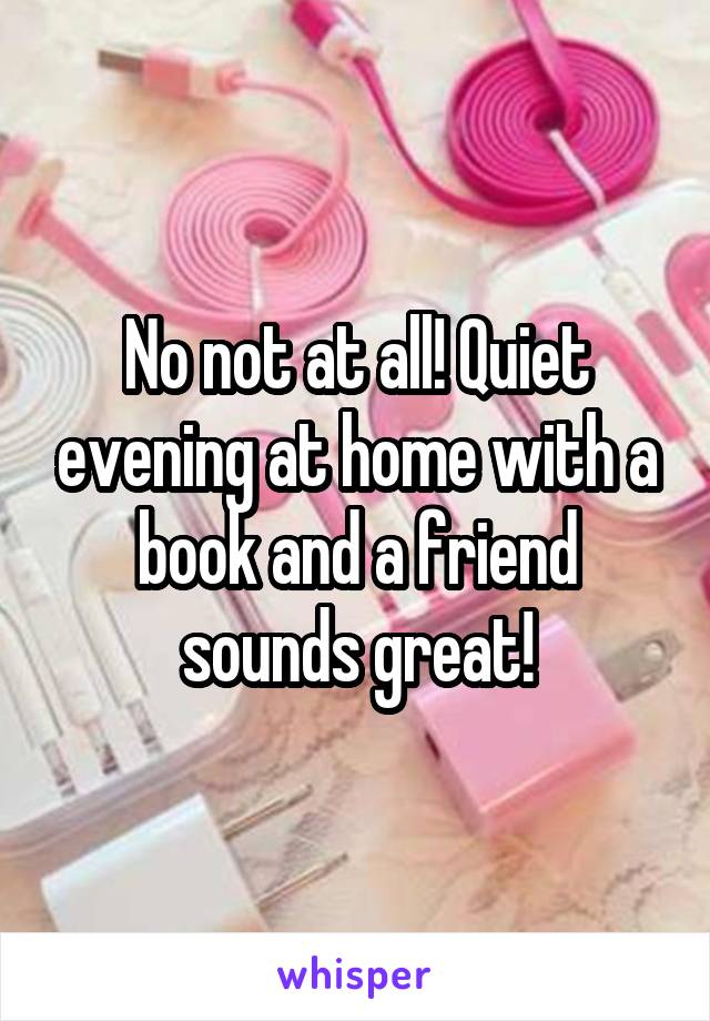 No not at all! Quiet evening at home with a book and a friend sounds great!
