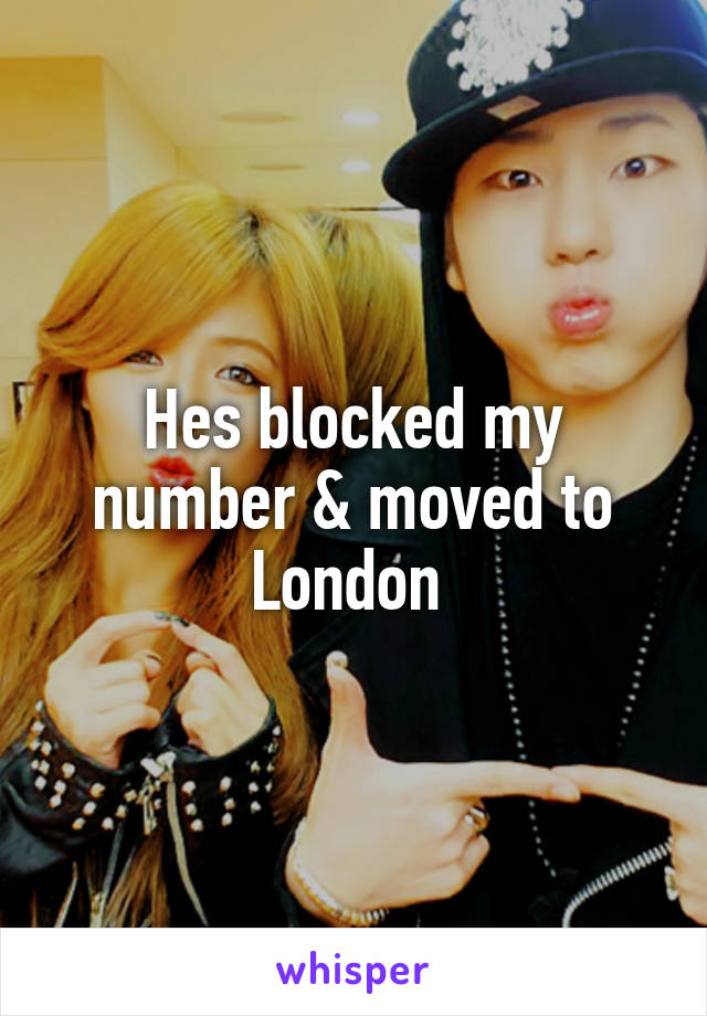 Hes blocked my number & moved to London 