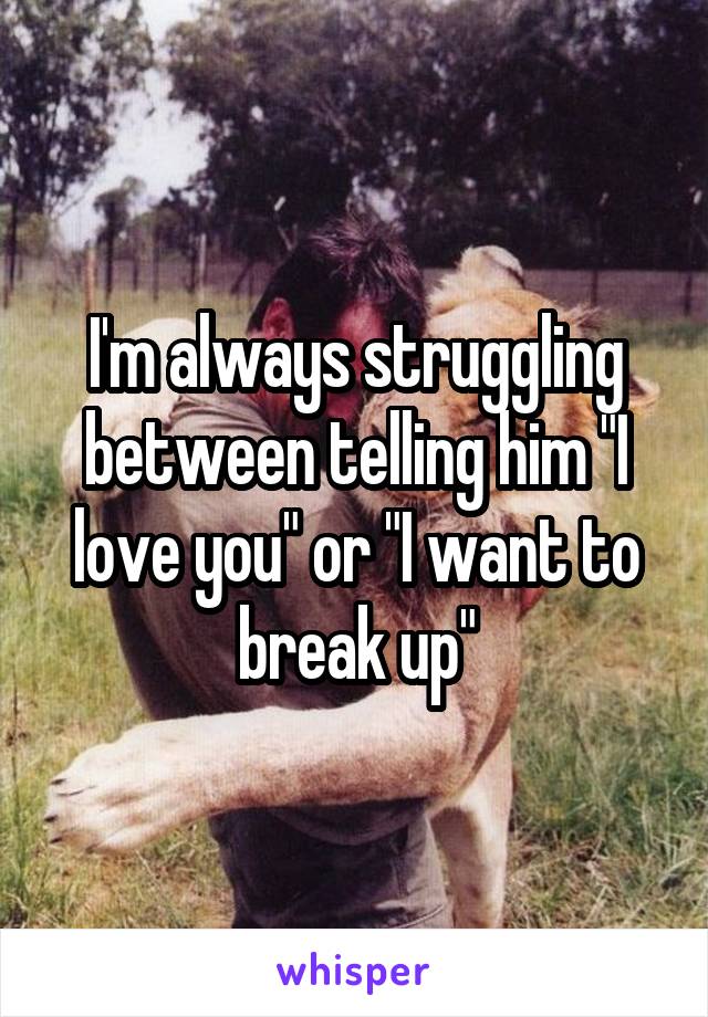 I'm always struggling between telling him "I love you" or "I want to break up"