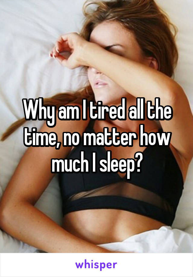 Why am I tired all the time, no matter how much I sleep?