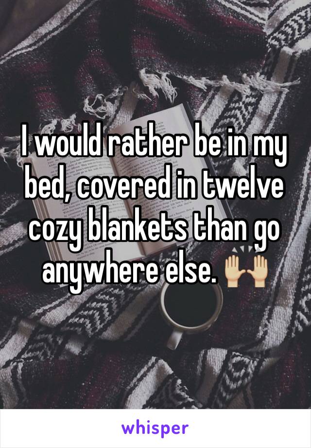 I would rather be in my bed, covered in twelve cozy blankets than go anywhere else. 🙌🏼