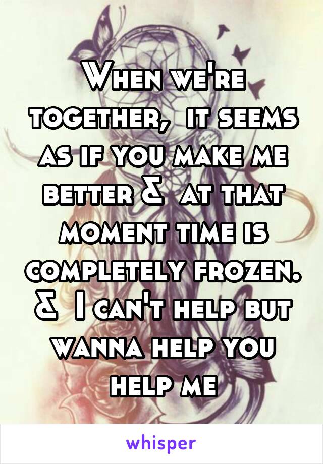 When we're together,  it seems as if you make me better &  at that moment time is completely frozen. &  I can't help but wanna help you help me