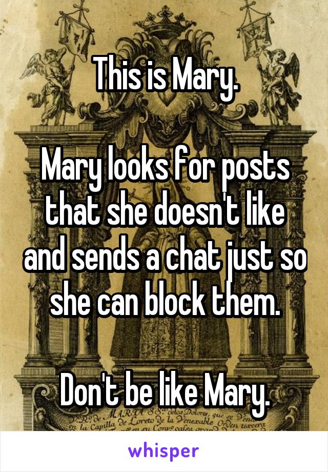 This is Mary.

Mary looks for posts that she doesn't like and sends a chat just so she can block them.

Don't be like Mary.