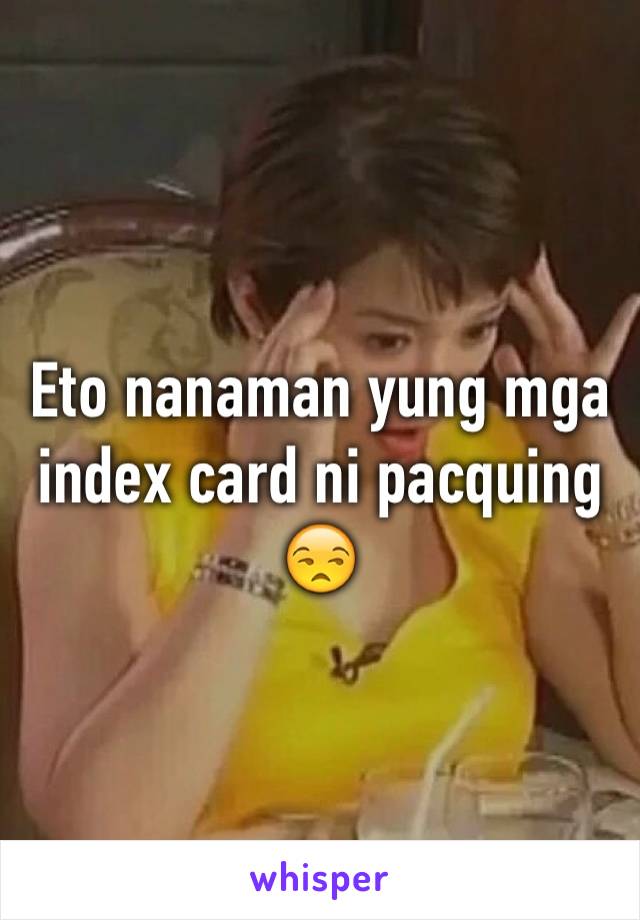 Eto nanaman yung mga index card ni pacquing 😒