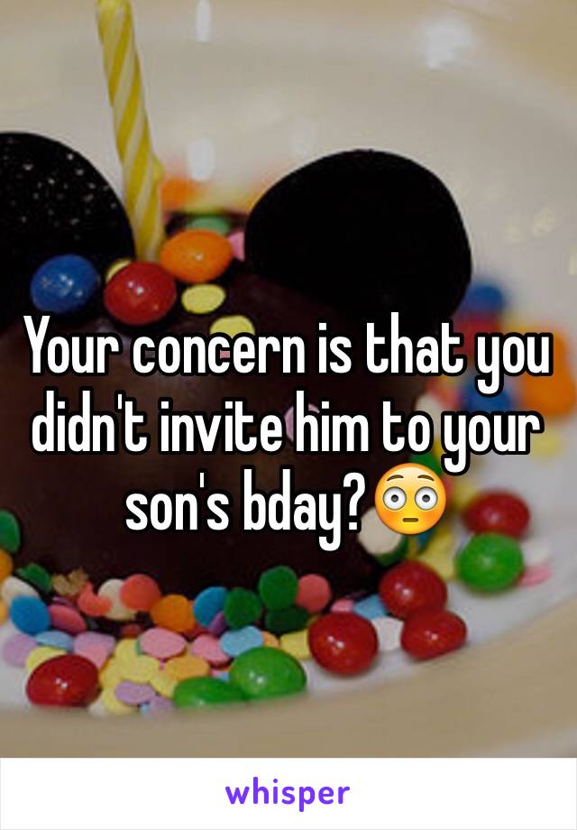 Your concern is that you didn't invite him to your son's bday?😳