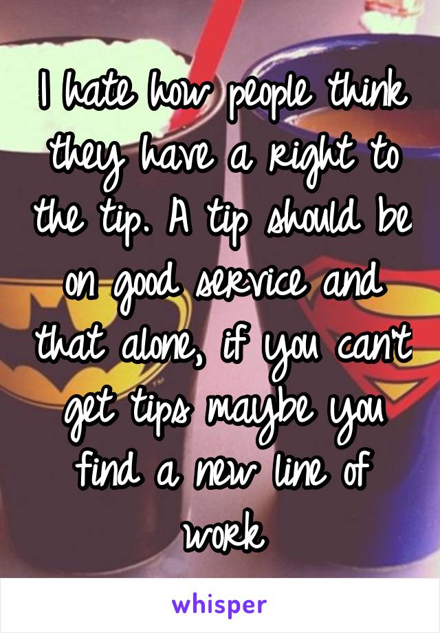 I hate how people think they have a right to the tip. A tip should be on good service and that alone, if you can't get tips maybe you find a new line of work