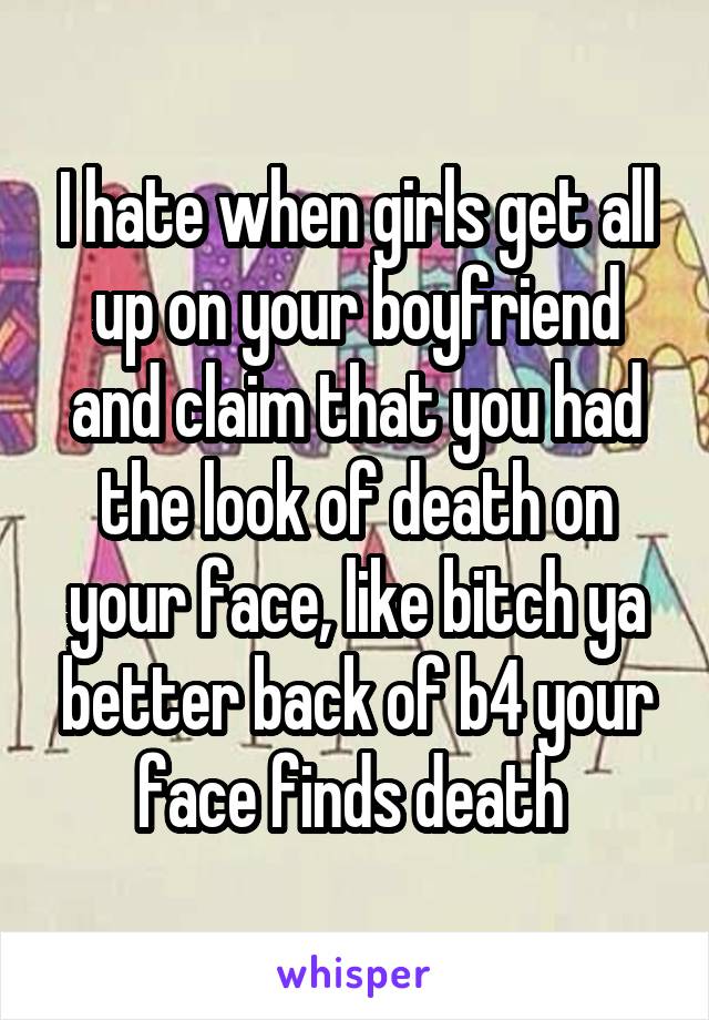 I hate when girls get all up on your boyfriend and claim that you had the look of death on your face, like bitch ya better back of b4 your face finds death 