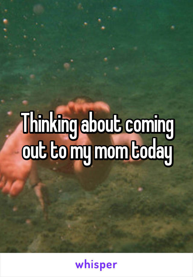 Thinking about coming out to my mom today