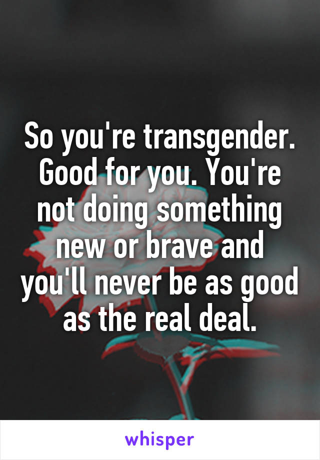 So you're transgender. Good for you. You're not doing something new or brave and you'll never be as good as the real deal.