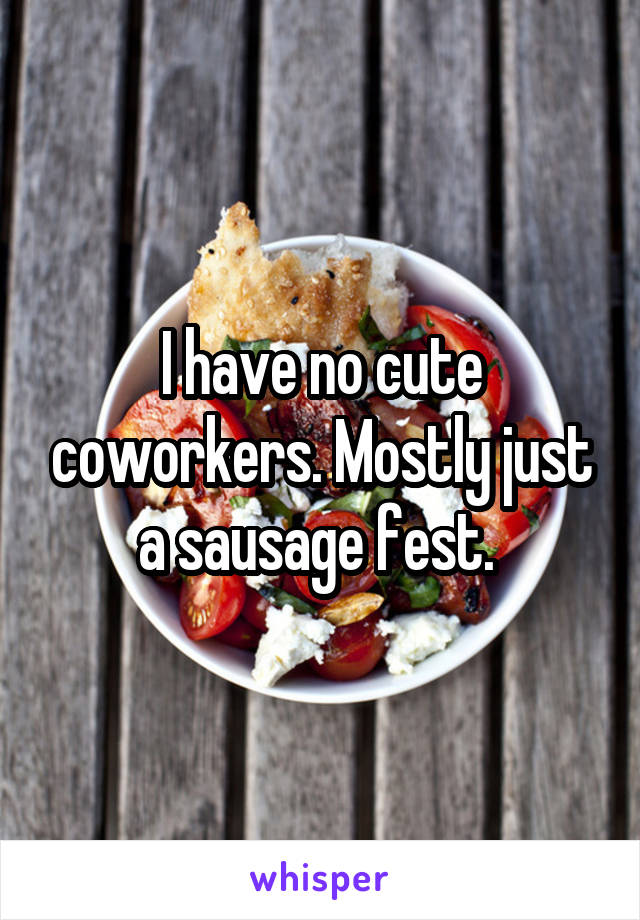 I have no cute coworkers. Mostly just a sausage fest. 