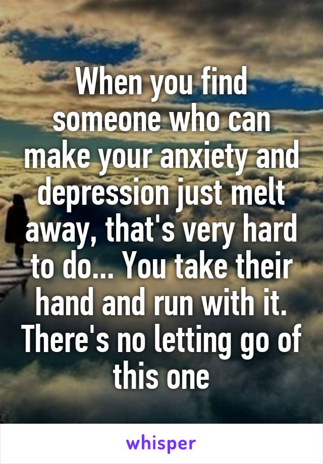 When you find someone who can make your anxiety and depression just melt away, that's very hard to do... You take their hand and run with it. There's no letting go of this one