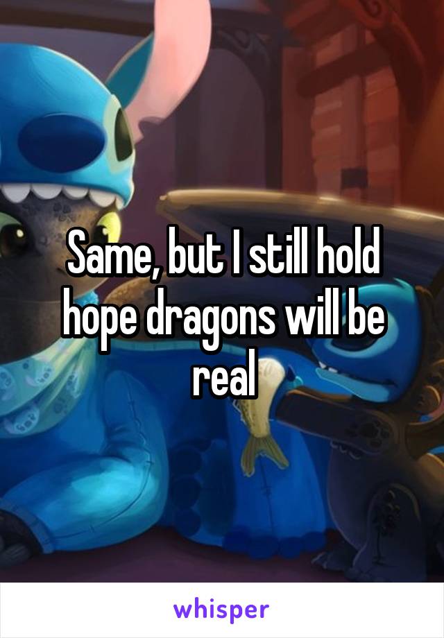 Same, but I still hold hope dragons will be real