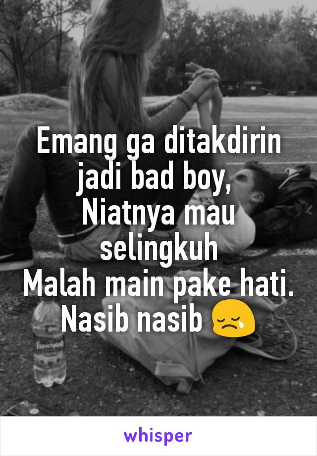 Emang ga ditakdirin jadi bad boy, 
Niatnya mau selingkuh
Malah main pake hati.
Nasib nasib 😢