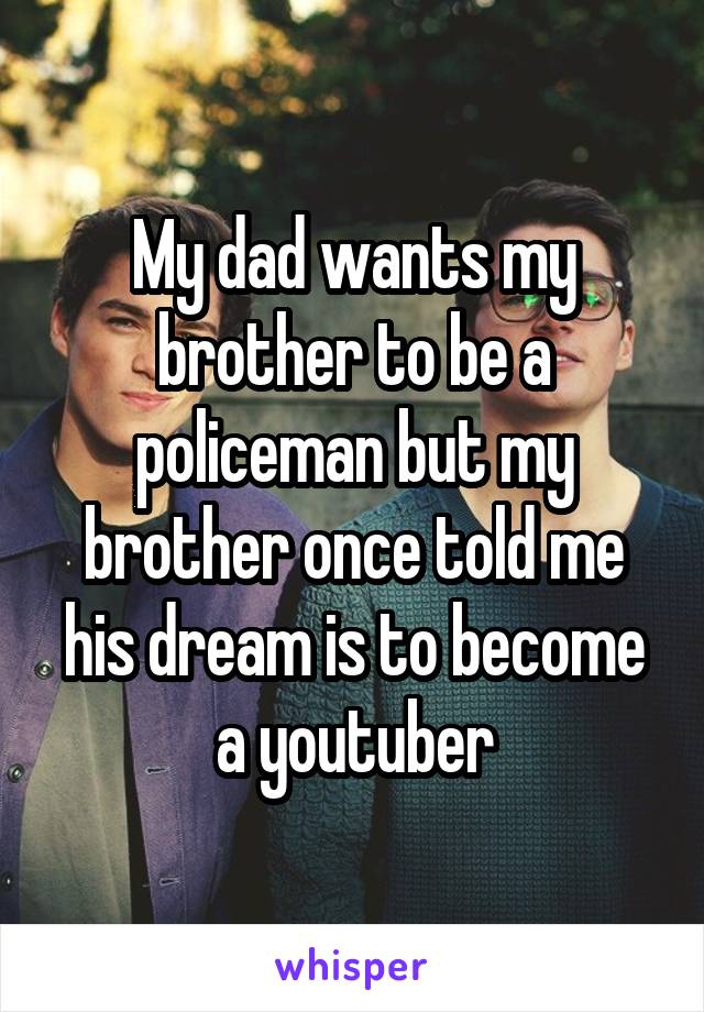 My dad wants my brother to be a policeman but my brother once told me his dream is to become a youtuber