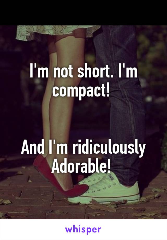 I'm not short. I'm compact! 


And I'm ridiculously
Adorable! 