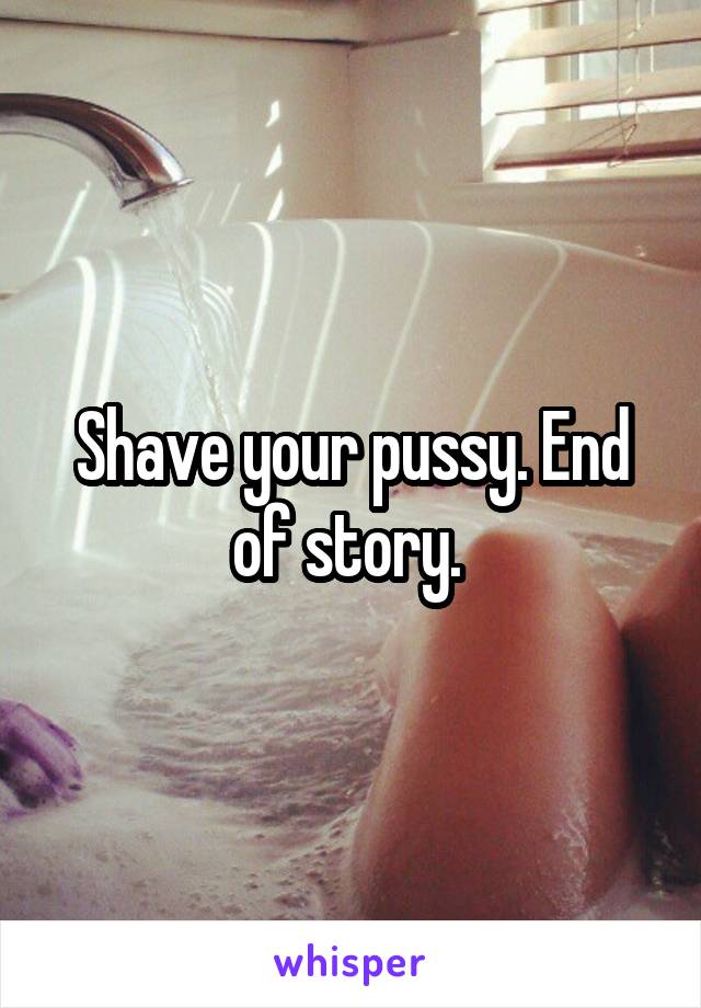 Shave your pussy. End of story. 