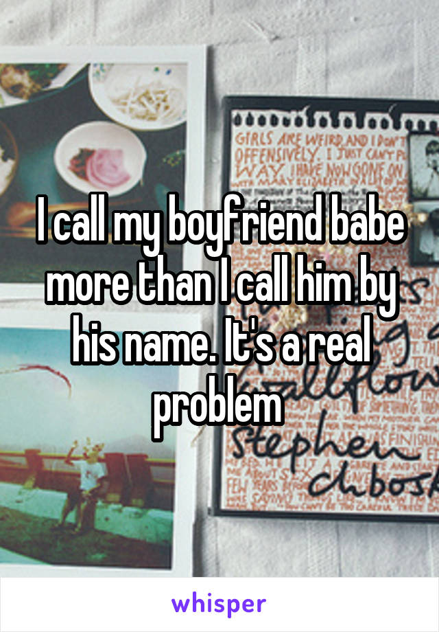 I call my boyfriend babe more than I call him by his name. It's a real problem 