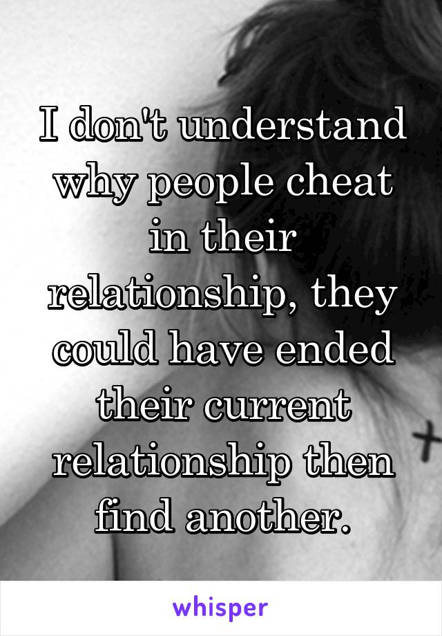 I don't understand why people cheat in their relationship, they could have ended their current relationship then find another.