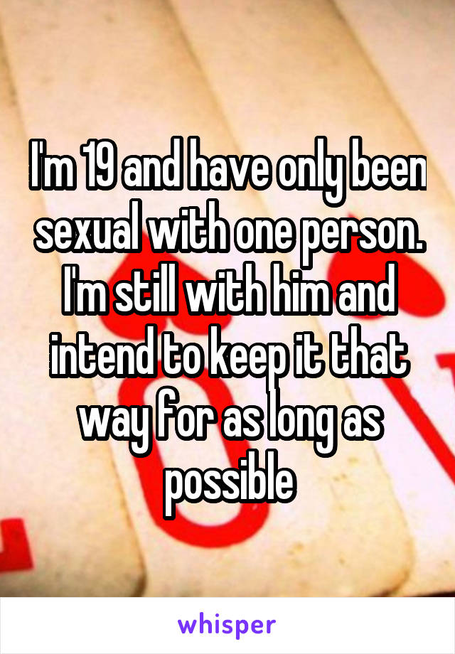 I'm 19 and have only been sexual with one person. I'm still with him and intend to keep it that way for as long as possible