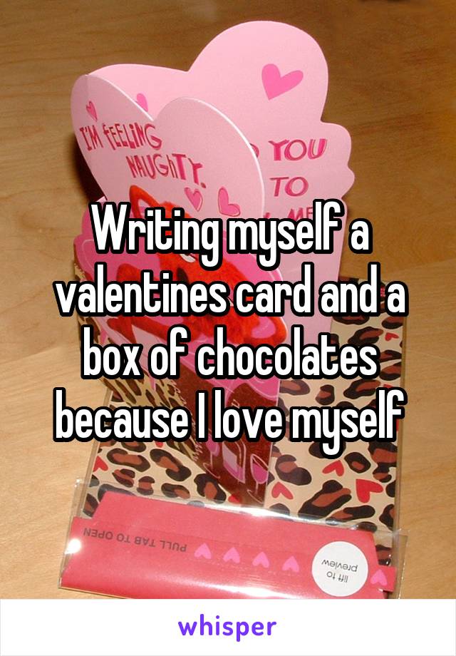 Writing myself a valentines card and a box of chocolates because I love myself