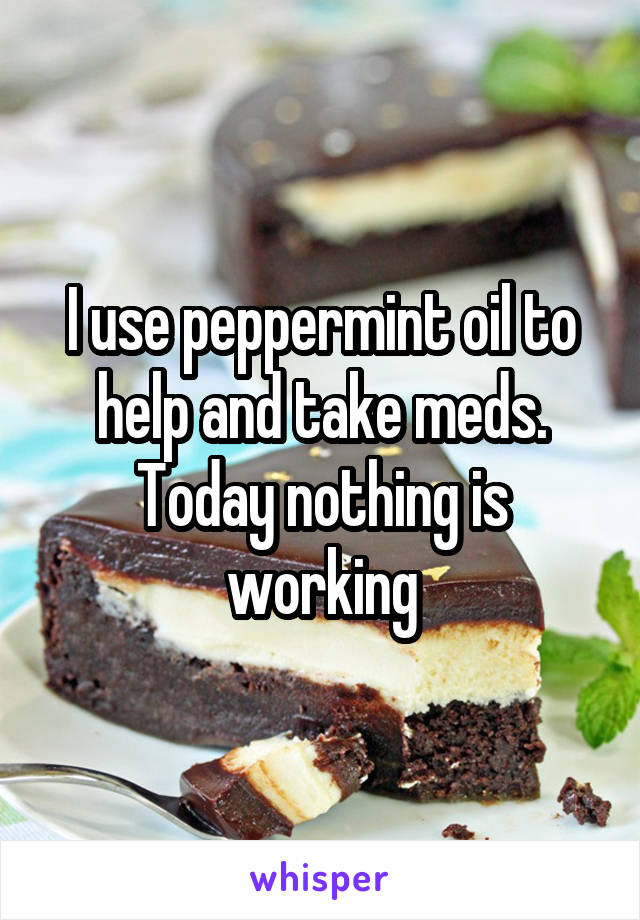 I use peppermint oil to help and take meds. Today nothing is working