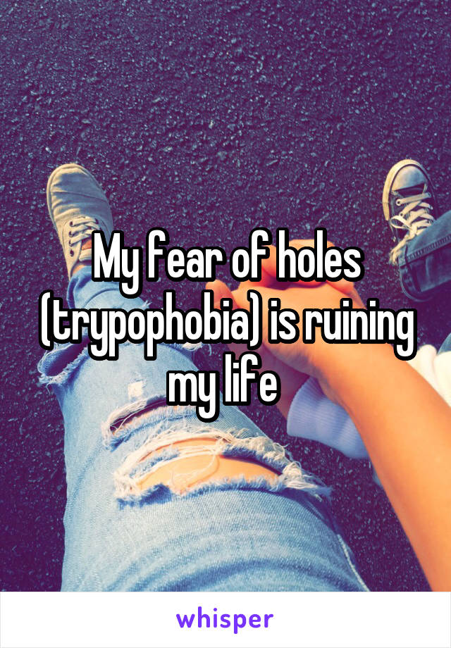 My fear of holes (trypophobia) is ruining my life 