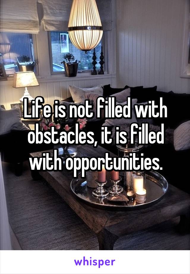 Life is not filled with obstacles, it is filled with opportunities.