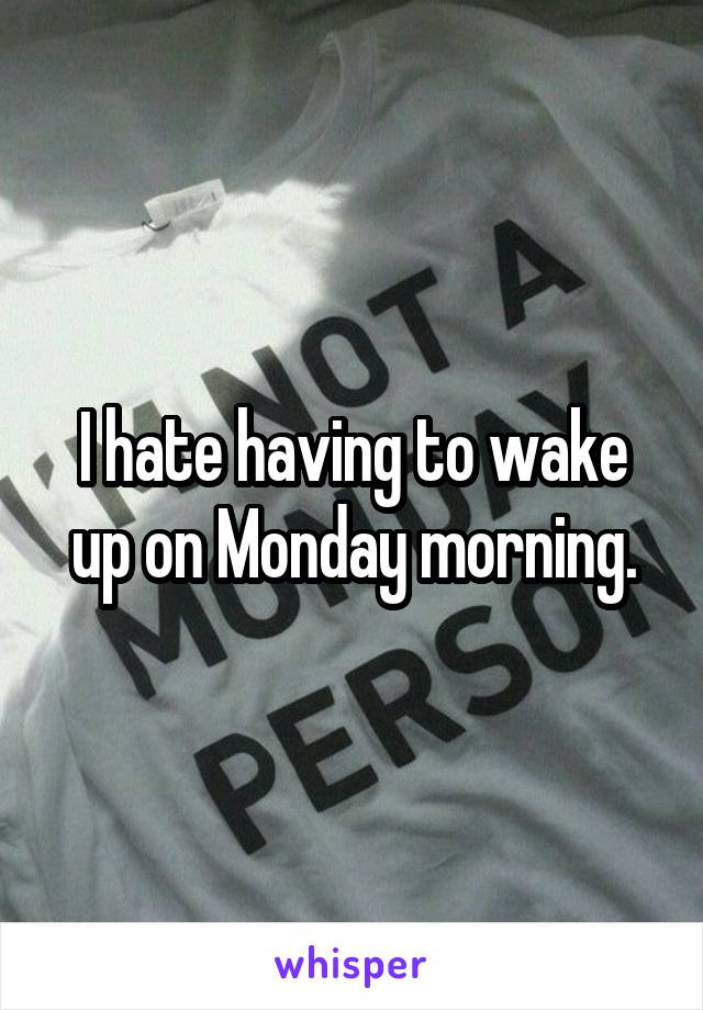 I hate having to wake up on Monday morning.