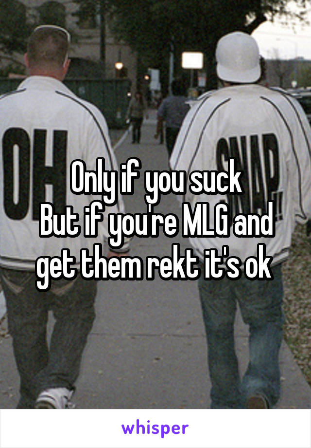 Only if you suck
But if you're MLG and get them rekt it's ok 