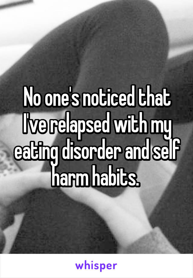 No one's noticed that I've relapsed with my eating disorder and self harm habits. 