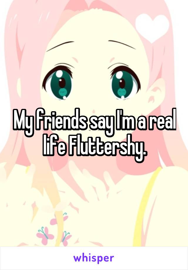 My friends say I'm a real life Fluttershy.