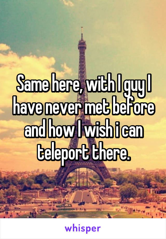 Same here, with I guy I have never met before and how I wish i can teleport there.