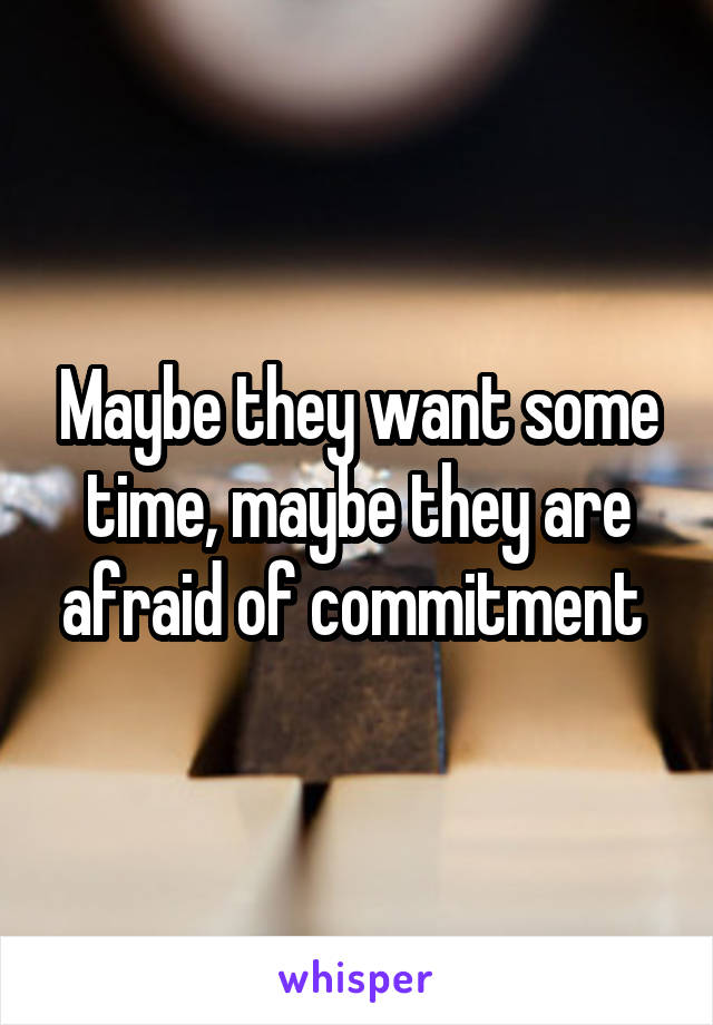 Maybe they want some time, maybe they are afraid of commitment 