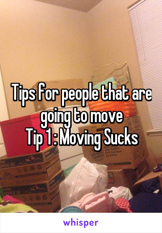 Tips for people that are going to move
Tip 1 : Moving Sucks