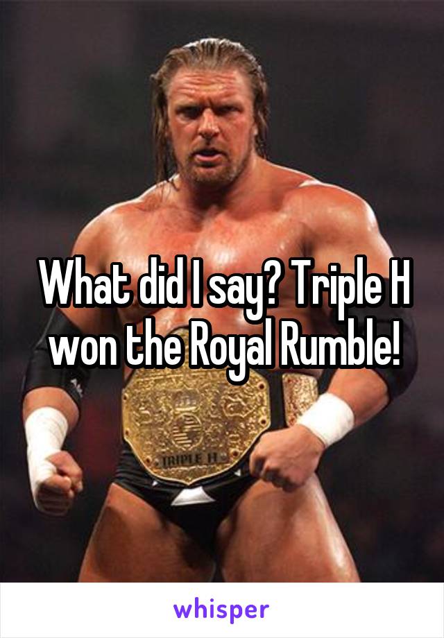 What did I say? Triple H won the Royal Rumble!