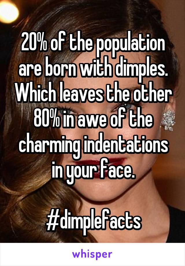 20% of the population are born with dimples. Which leaves the other 80% in awe of the charming indentations in your face.

#dimplefacts