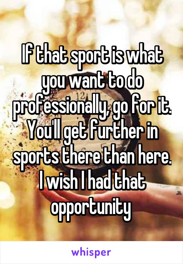 If that sport is what you want to do professionally, go for it. You'll get further in sports there than here. I wish I had that opportunity 