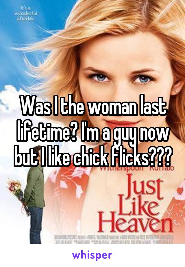 Was I the woman last lifetime? I'm a guy now but I like chick flicks???