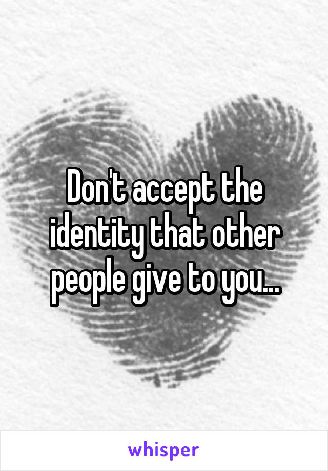 Don't accept the identity that other people give to you...