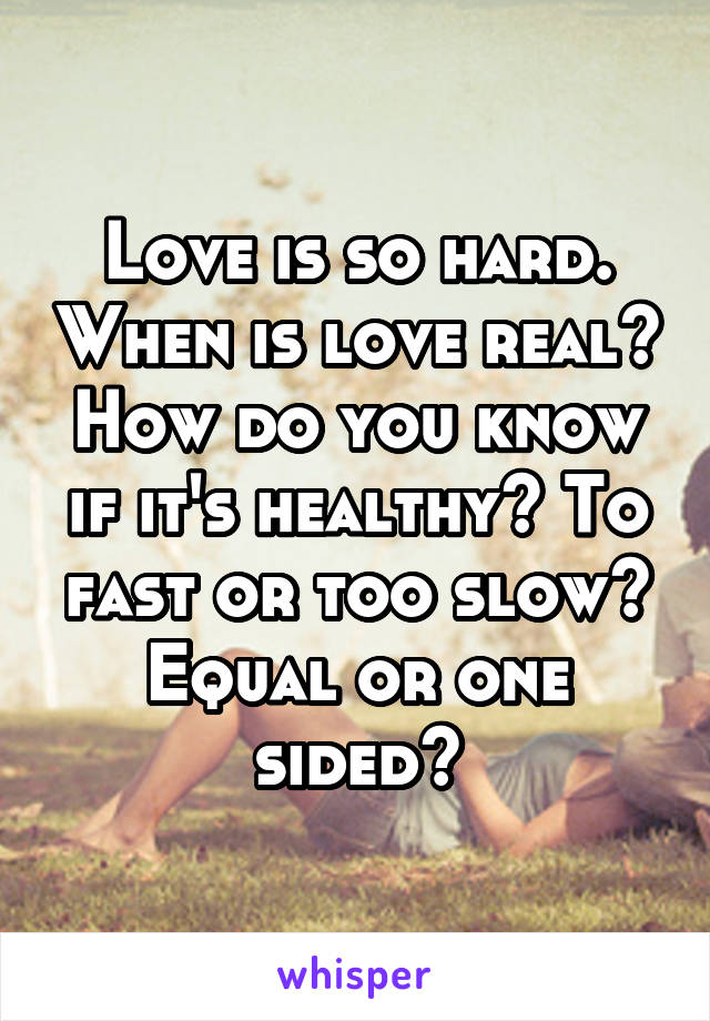 Love is so hard. When is love real? How do you know if it's healthy? To fast or too slow? Equal or one sided?