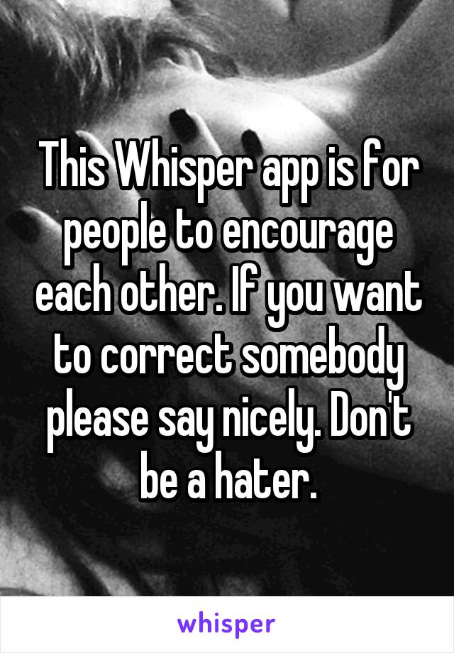 This Whisper app is for people to encourage each other. If you want to correct somebody please say nicely. Don't be a hater.