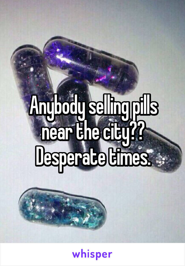 Anybody selling pills near the city?? Desperate times.